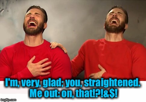 I'm, very, glad; you, straightened. Me out: on, that!?!&$! | made w/ Imgflip meme maker