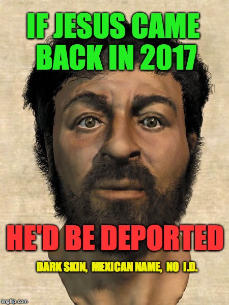 He probably should not make the U.S. his first stop. | IF JESUS CAME BACK IN 2017; HE'D BE DEPORTED; DARK SKIN,  MEXICAN NAME,  NO  I.D. | image tagged in jesus,trump's wall | made w/ Imgflip meme maker