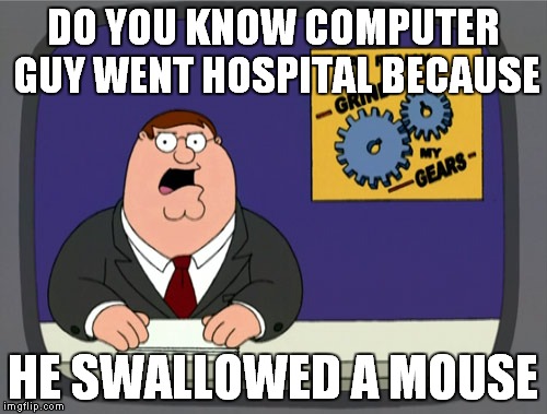 Peter Griffin News | DO YOU KNOW COMPUTER GUY WENT HOSPITAL BECAUSE; HE SWALLOWED A MOUSE | image tagged in memes,peter griffin news | made w/ Imgflip meme maker