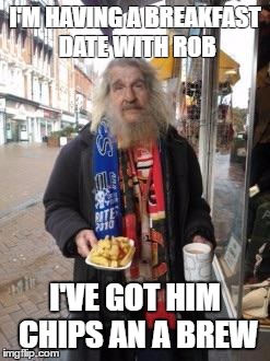 Tramp on chips | I'M HAVING A BREAKFAST DATE WITH ROB; I'VE GOT HIM CHIPS AN A BREW | image tagged in tramp on chips | made w/ Imgflip meme maker