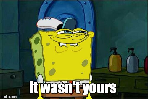 Don't You Squidward Meme | It wasn't yours | image tagged in memes,dont you squidward | made w/ Imgflip meme maker