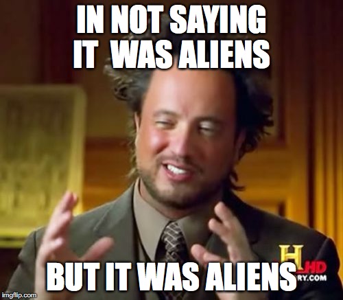 Ancient Aliens | IN NOT SAYING IT 
WAS ALIENS; BUT IT WAS ALIENS | image tagged in memes,ancient aliens | made w/ Imgflip meme maker