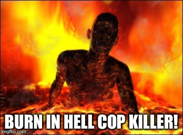 Burn in hell cop killer | BURN IN HELL COP KILLER! | image tagged in burn in hell cop killer | made w/ Imgflip meme maker