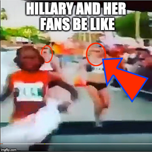 HILLARY AND HER FANS BE LIKE | HILLARY AND HER FANS BE LIKE | image tagged in trump,hillary,tonya nero | made w/ Imgflip meme maker