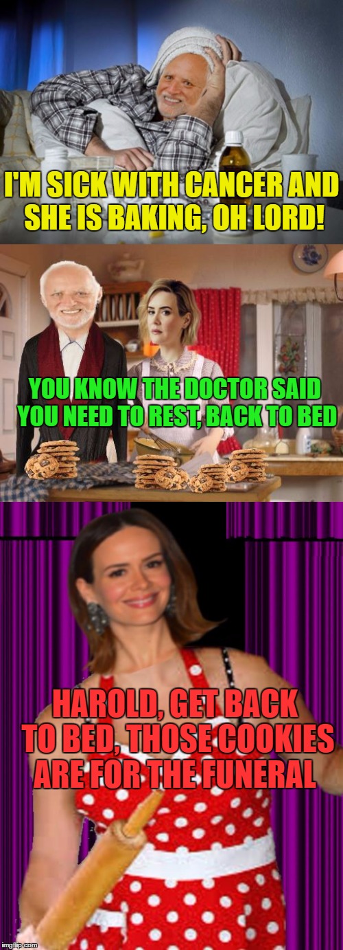 Harold makes a quick recovery | I'M SICK WITH CANCER AND SHE IS BAKING, OH LORD! YOU KNOW THE DOCTOR SAID YOU NEED TO REST, BACK TO BED; HAROLD, GET BACK TO BED, THOSE COOKIES ARE FOR THE FUNERAL | image tagged in memes,hide the pain harold,cookies,funny | made w/ Imgflip meme maker