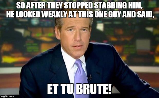 I saw it myself! | SO AFTER THEY STOPPED STABBING HIM, HE LOOKED WEAKLY AT THIS ONE GUY AND SAID, ET TU BRUTE! | image tagged in memes,brian williams was there,julius caesar | made w/ Imgflip meme maker