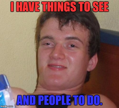 10 Guy | I HAVE THINGS TO SEE; AND PEOPLE TO DO. | image tagged in memes,10 guy | made w/ Imgflip meme maker