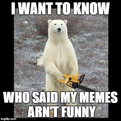 Chainsaw Bear | I WANT TO KNOW; WHO SAID MY MEMES ARN'T FUNNY | image tagged in memes,chainsaw bear | made w/ Imgflip meme maker