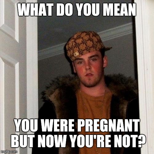 Scumbag Steve | WHAT DO YOU MEAN; YOU WERE PREGNANT BUT NOW YOU'RE NOT? | image tagged in memes,scumbag steve | made w/ Imgflip meme maker