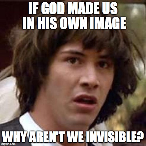 Please don't tell me why, its just a meme lel | IF GOD MADE US IN HIS OWN IMAGE; WHY AREN'T WE INVISIBLE? | image tagged in memes,conspiracy keanu | made w/ Imgflip meme maker