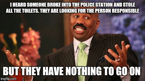 I HEARD SOMEONE BROKE INTO THE POLICE STATION AND STOLE ALL THE TOILETS. THEY ARE LOOKING FOR THE PERSON RESPONSIBLE; BUT THEY HAVE NOTHING TO GO ON | image tagged in memes,steve harvey | made w/ Imgflip meme maker