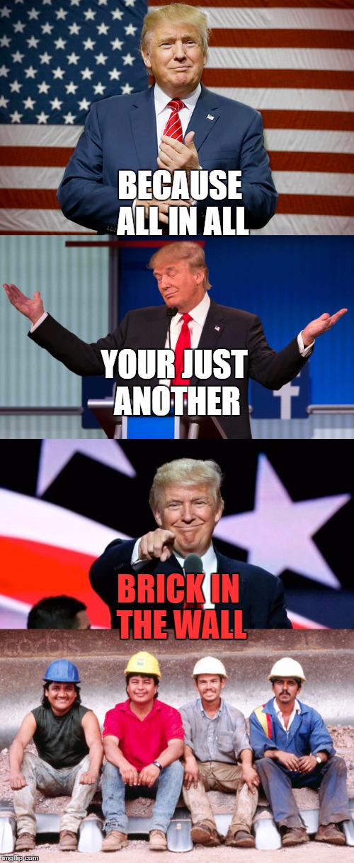 Pink Floyd Inspired Meme #1, I Bet You Can Guess Which One's Next! | BECAUSE ALL IN ALL; YOUR JUST ANOTHER; BRICK IN THE WALL | image tagged in donald trump,pink floyd,memes | made w/ Imgflip meme maker