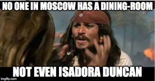 Why Is The Rum Gone | NO ONE IN MOSCOW HAS A DINING-ROOM; NOT EVEN ISADORA DUNCAN | image tagged in memes,why is the rum gone | made w/ Imgflip meme maker