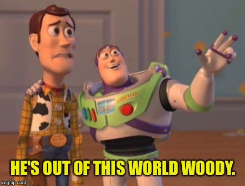 X, X Everywhere Meme | HE'S OUT OF THIS WORLD WOODY. | image tagged in memes,x x everywhere | made w/ Imgflip meme maker