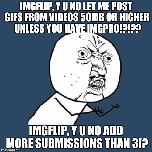 My only complaints about IMG | IMGFLIP, Y U NO LET ME POST GIFS FROM VIDEOS 50MB OR HIGHER  UNLESS YOU HAVE IMGPRO!?!?? IMGFLIP, Y U NO ADD MORE SUBMISSIONS THAN 3!? | image tagged in memes,y u no,complaints | made w/ Imgflip meme maker