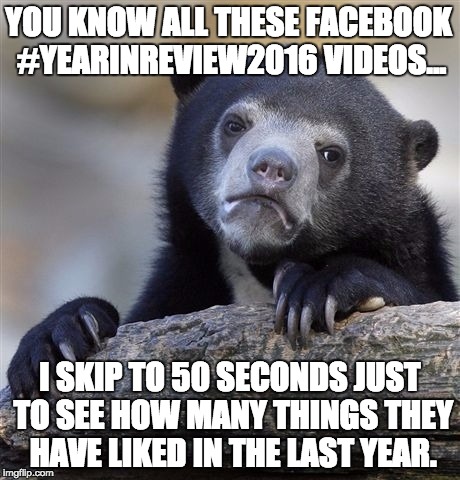 Confession Bear Meme | YOU KNOW ALL THESE FACEBOOK #YEARINREVIEW2016 VIDEOS... I SKIP TO 50 SECONDS JUST TO SEE HOW MANY THINGS THEY HAVE LIKED IN THE LAST YEAR. | image tagged in memes,confession bear | made w/ Imgflip meme maker