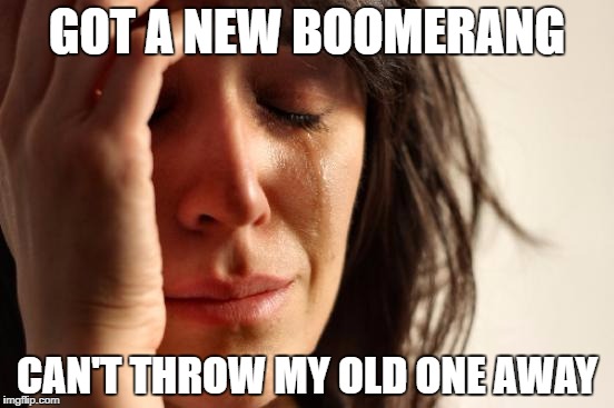 First World Problems Meme |  GOT A NEW BOOMERANG; CAN'T THROW MY OLD ONE AWAY | image tagged in memes,first world problems | made w/ Imgflip meme maker