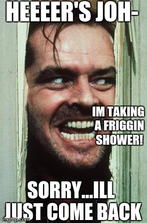 Heres John - Shower Time! | HEEEER'S JOH-; IM TAKING A FRIGGIN SHOWER! SORRY...ILL JUST COME BACK | image tagged in memes,heres johnny,shower | made w/ Imgflip meme maker