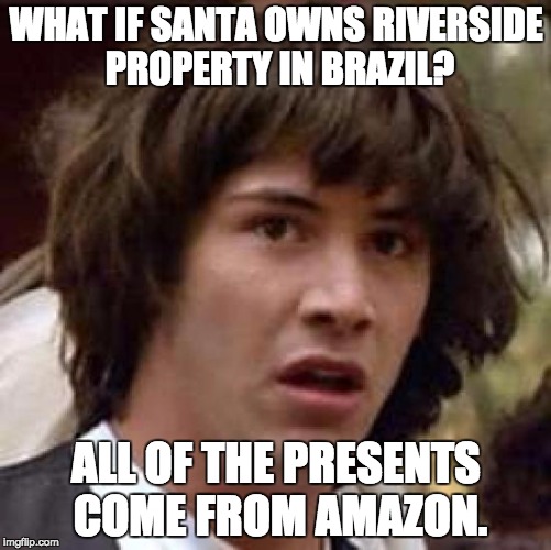 Conspiracy Keanu | WHAT IF SANTA OWNS RIVERSIDE PROPERTY IN BRAZIL? ALL OF THE PRESENTS COME FROM AMAZON. | image tagged in memes,conspiracy keanu | made w/ Imgflip meme maker