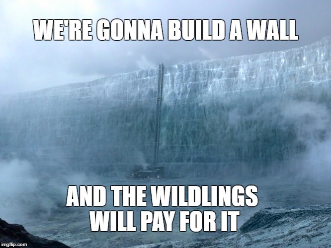 The Wall | WE'RE GONNA BUILD A WALL; AND THE WILDLINGS WILL PAY FOR IT | image tagged in game of thrones,wall,trump | made w/ Imgflip meme maker