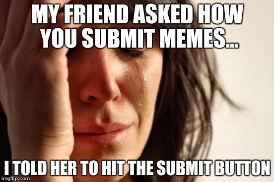 How Do You Submit Memes? | MY FRIEND ASKED HOW YOU SUBMIT MEMES... I TOLD HER TO HIT THE SUBMIT BUTTON | image tagged in memes,first world problems,funny,best friend | made w/ Imgflip meme maker