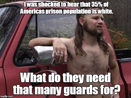 almost politically correct redneck red neck | I was shocked to hear that 35% of Americas prison population is white. What do they need that many guards for? | image tagged in almost politically correct redneck red neck | made w/ Imgflip meme maker