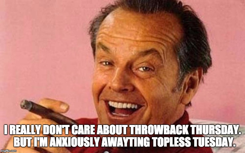Jack Nicholson Cigar Laughing | I REALLY DON'T CARE ABOUT THROWBACK THURSDAY.  BUT I'M ANXIOUSLY AWAYTING TOPLESS TUESDAY. | image tagged in jack nicholson cigar laughing | made w/ Imgflip meme maker