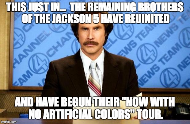 BREAKING NEWS | THIS JUST IN...  THE REMAINING BROTHERS OF THE JACKSON 5 HAVE REUINITED; AND HAVE BEGUN THEIR "NOW WITH NO ARTIFICIAL COLORS" TOUR. | image tagged in breaking news | made w/ Imgflip meme maker