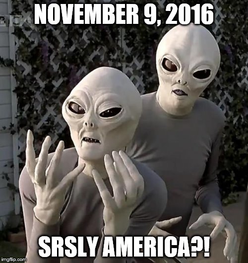 Aliens | NOVEMBER 9, 2016; SRSLY AMERICA?! | image tagged in aliens | made w/ Imgflip meme maker