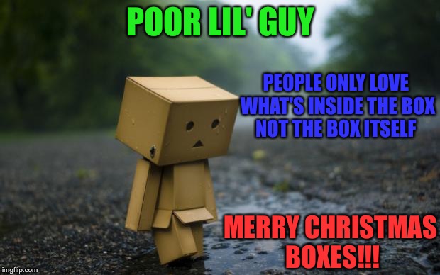 lonely box man | POOR LIL' GUY; PEOPLE ONLY LOVE WHAT'S INSIDE THE BOX NOT THE BOX ITSELF; MERRY CHRISTMAS BOXES!!! | image tagged in lonely box man | made w/ Imgflip meme maker