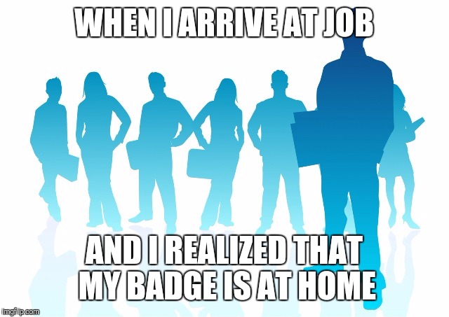 Business Employees | WHEN I ARRIVE AT JOB; AND I REALIZED THAT MY BADGE IS AT HOME | image tagged in business employees | made w/ Imgflip meme maker