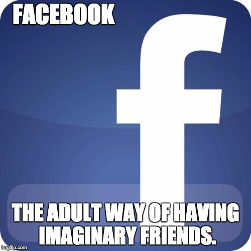 facebook | FACEBOOK; THE ADULT WAY OF HAVING IMAGINARY FRIENDS. | image tagged in facebook | made w/ Imgflip meme maker
