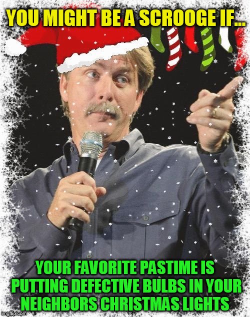 The 17 Christmas Memes Till Christmas Event  |  YOU MIGHT BE A SCROOGE IF... YOUR FAVORITE PASTIME IS PUTTING DEFECTIVE BULBS IN YOUR NEIGHBORS CHRISTMAS LIGHTS | image tagged in you might be a scrooge if,jeff foxworthy,christmas memes,jokes,scrooge,laughs | made w/ Imgflip meme maker
