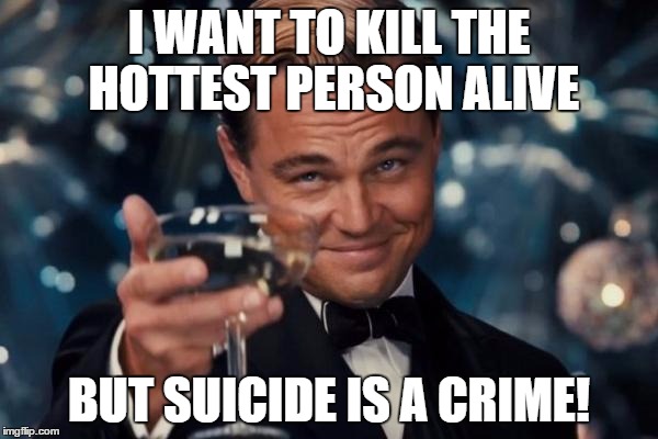 Leonardo Dicaprio Cheers Meme | I WANT TO KILL THE HOTTEST PERSON ALIVE; BUT SUICIDE IS A CRIME! | image tagged in memes,leonardo dicaprio cheers | made w/ Imgflip meme maker