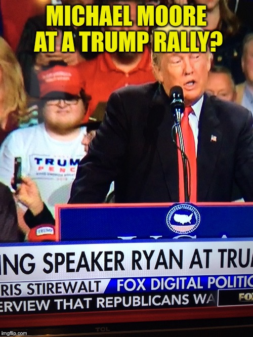 Maybe he's changed sides? Lol | MICHAEL MOORE AT A TRUMP RALLY? | image tagged in michael moore | made w/ Imgflip meme maker