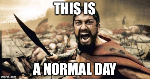 Sparta Leonidas | THIS IS; A NORMAL DAY | image tagged in memes,sparta leonidas | made w/ Imgflip meme maker