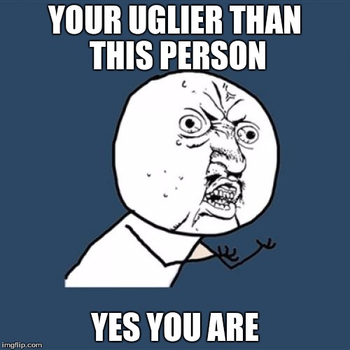 Y U No | YOUR UGLIER THAN THIS PERSON; YES YOU ARE | image tagged in memes,y u no | made w/ Imgflip meme maker