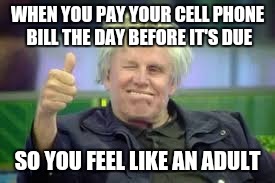 WHEN YOU PAY YOUR CELL PHONE BILL THE DAY BEFORE IT'S DUE; SO YOU FEEL LIKE AN ADULT | image tagged in thumbs up gary | made w/ Imgflip meme maker