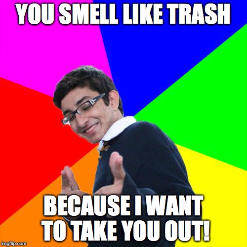 ugh, boys.... | YOU SMELL LIKE TRASH; BECAUSE I WANT TO TAKE YOU OUT! | image tagged in memes,subtle pickup liner,really,why,trash | made w/ Imgflip meme maker