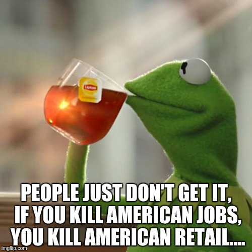 But That's None Of My Business | PEOPLE JUST DON'T GET IT, IF YOU KILL AMERICAN JOBS, YOU KILL AMERICAN RETAIL.... | image tagged in memes,but thats none of my business,kermit the frog | made w/ Imgflip meme maker