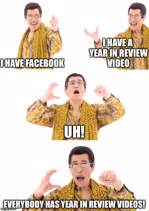 Facebook PPAP | I HAVE A YEAR IN REVIEW VIDEO; I HAVE FACEBOOK; UH! EVERYBODY HAS YEAR IN REVIEW VIDEOS! | image tagged in memes,ppap,facebook,funny,year,review | made w/ Imgflip meme maker