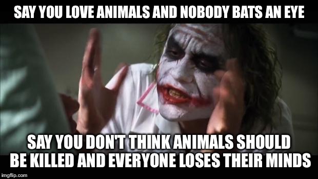 Animal "lovers" | SAY YOU LOVE ANIMALS AND NOBODY BATS AN EYE; SAY YOU DON'T THINK ANIMALS SHOULD BE KILLED AND EVERYONE LOSES THEIR MINDS | image tagged in memes,and everybody loses their minds,vegan,veganism,vegans,bacon | made w/ Imgflip meme maker