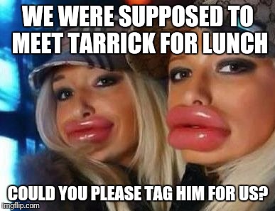 Duck Face Chicks | WE WERE SUPPOSED TO MEET TARRICK FOR LUNCH; COULD YOU PLEASE TAG HIM FOR US? | image tagged in memes,duck face chicks | made w/ Imgflip meme maker