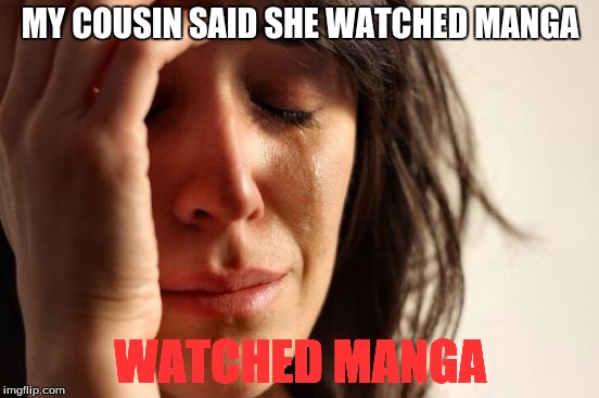 First World Problems Meme | MY COUSIN SAID SHE WATCHED MANGA; WATCHED MANGA | image tagged in memes,first world problems | made w/ Imgflip meme maker