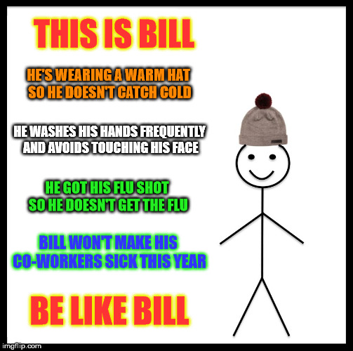 Be Healthy Like Bill | THIS IS BILL; HE'S WEARING A WARM HAT SO HE DOESN'T CATCH COLD; HE WASHES HIS HANDS FREQUENTLY AND AVOIDS TOUCHING HIS FACE; HE GOT HIS FLU SHOT SO HE DOESN'T GET THE FLU; BILL WON'T MAKE HIS CO-WORKERS SICK THIS YEAR; BE LIKE BILL | image tagged in memes,be like bill,healthy | made w/ Imgflip meme maker