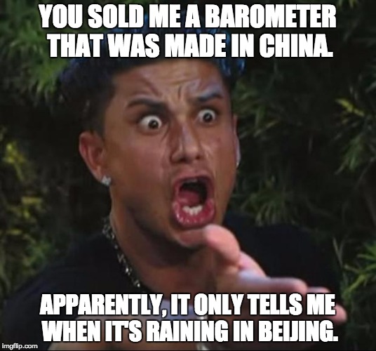 DJ Pauly D Meme | YOU SOLD ME A BAROMETER THAT WAS MADE IN CHINA. APPARENTLY, IT ONLY TELLS ME WHEN IT'S RAINING IN BEIJING. | image tagged in memes,dj pauly d | made w/ Imgflip meme maker