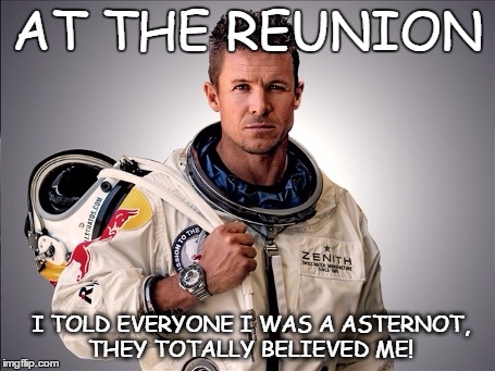 yep I'm an astronaut | AT THE REUNION; I TOLD EVERYONE I WAS A ASTERNOT, THEY TOTALLY BELIEVED ME! | image tagged in memes,felix baumgartner,space,reunion,poser | made w/ Imgflip meme maker
