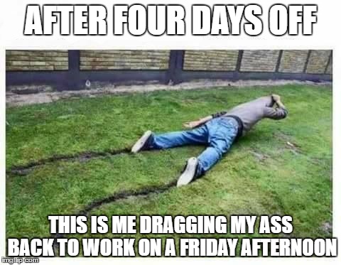 Maybe I should have taken the whole week off | AFTER FOUR DAYS OFF; THIS IS ME DRAGGING MY ASS BACK TO WORK ON A FRIDAY AFTERNOON | image tagged in friday | made w/ Imgflip meme maker