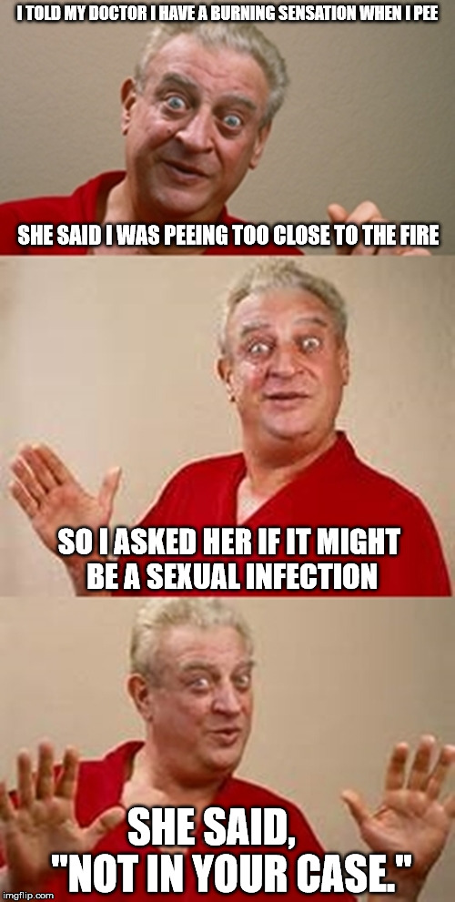 Safe from STDs | I TOLD MY DOCTOR I HAVE A BURNING SENSATION WHEN I PEE; SHE SAID I WAS PEEING TOO CLOSE TO THE FIRE; SO I ASKED HER IF IT MIGHT BE A SEXUAL INFECTION; SHE SAID,     "NOT IN YOUR CASE." | image tagged in bad pun dangerfield,doctor | made w/ Imgflip meme maker