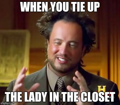 Ancient Aliens Meme | WHEN YOU TIE UP; THE LADY IN THE CLOSET | image tagged in memes,ancient aliens | made w/ Imgflip meme maker